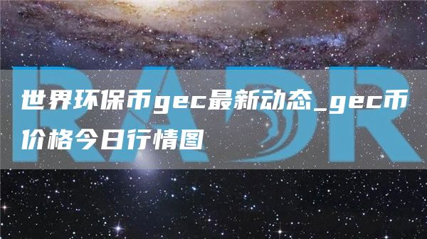 世界环保币gc最新动态_gc币价格今日行情图