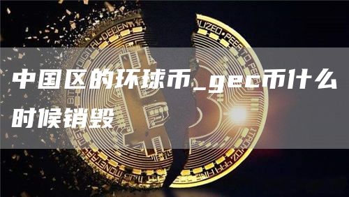 中国区的环球币_gc币什么时候销毁