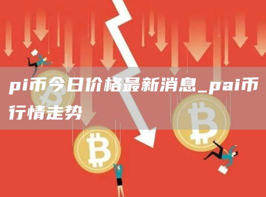 pi币今日价格最新消息_pai币行情走势