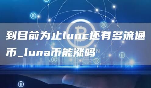 到目前为止lunc还有多流通币_luna币能涨吗