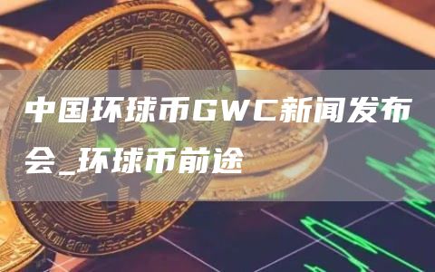 中国环球币GWC新闻发布会_环球币前途