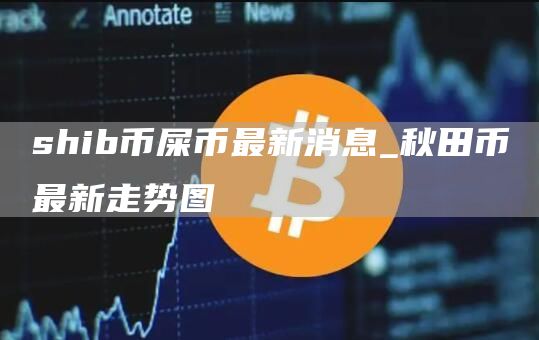 shib币屎币最新消息_秋田币最新走势图