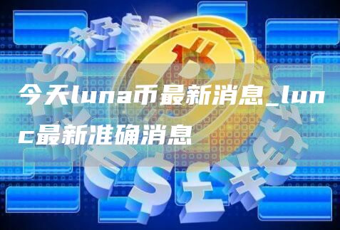 今天luna币最新消息_lunc最新准确消息