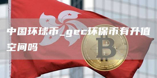 中国环球币_gc环保币有升值空间吗