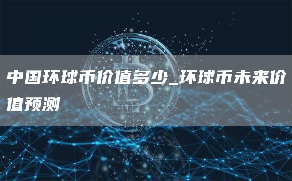 中国环球币价值多少_环球币未来价值预测