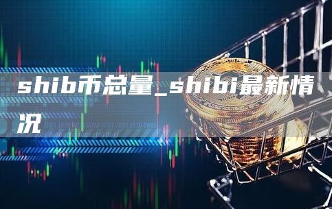 shib币总量_shibi最新情况
