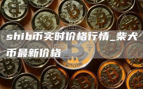 shib币实时价格行情_柴犬币最新价格