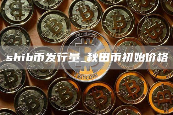 shib币发行量_秋田币初始价格