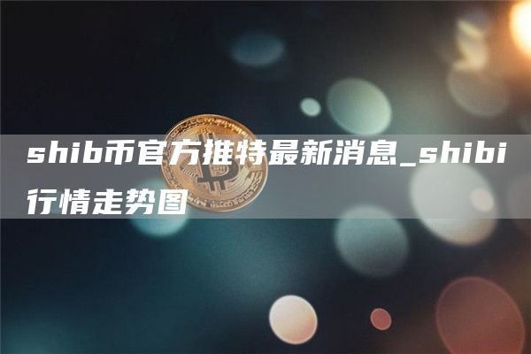 shib币官方推特最新消息_shibi行情走势图