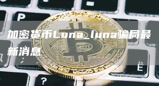 加密货币Luna_luna骗局最新消息
