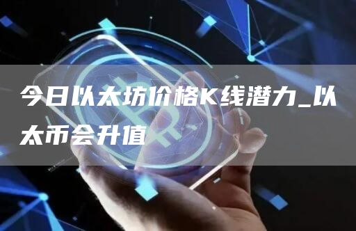 今日以太坊价格K线潜力_以太币会升值