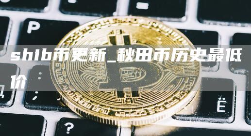 shib币更新_秋田币历史最低价