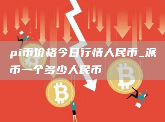 pi币价格今日行情人民币_派币一个多少人民币