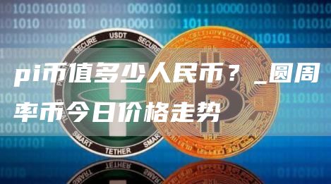 pi币值多少人民币？_圆周率币今日价格走势