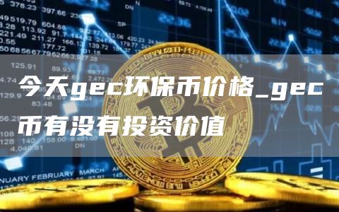 今天gc环保币价格_gc币有没有投资价值