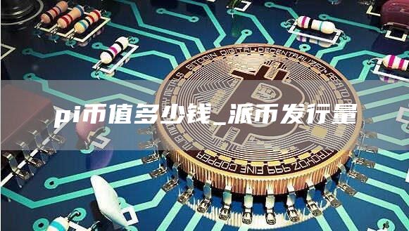 pi币值多少钱_派币发行量