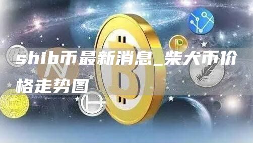 shib币最新消息_柴犬币价格走势图