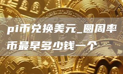 pi币兑换美元_圆周率币最早多少钱一个