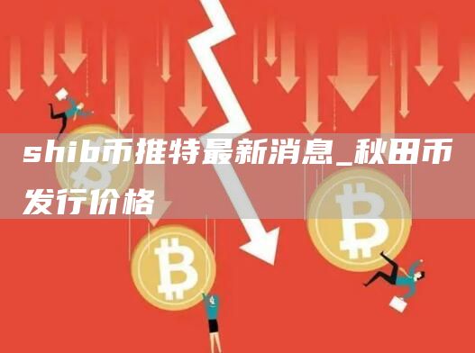shib币推特最新消息_秋田币发行价格