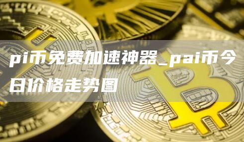 pi币免费加速神器_pai币今日价格走势图