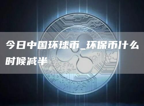 今日中国环球币_环保币什么时候减半