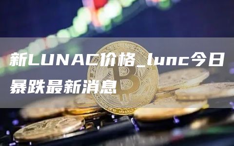 新LUNAC价格_lunc今日暴跌最新消息
