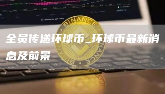 全员传递环球币_环球币最新消息及前景
