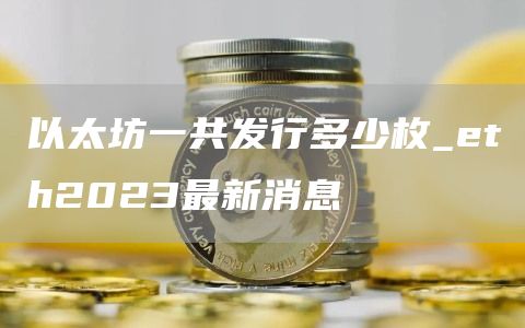 以太坊一共发行多少枚_th2023最新消息