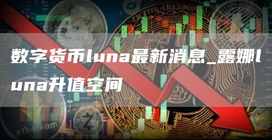 数字货币luna最新消息_露娜luna升值空间