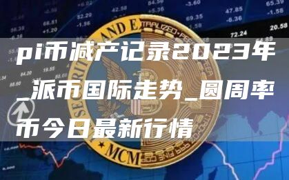 pi币减产记录2023年_派币国际走势_圆周率币今日最新行情