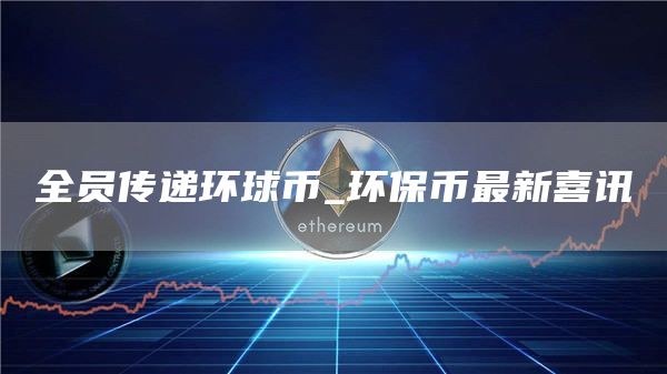 全员传递环球币_环保币最新喜讯