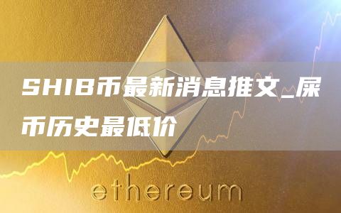 SHIB币最新消息推文_屎币历史最低价