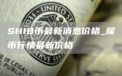 SHIB币最新消息价格_屎币行情最新价格