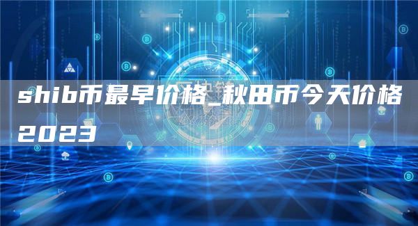 shib币最早价格_秋田币今天价格2023