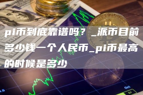 pi币到底靠谱吗？_派币目前多少钱一个人民币_pi币最高的时候是多少