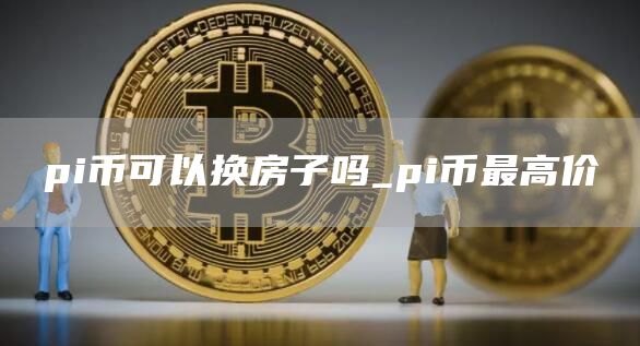 pi币可以换房子吗_pi币最高价