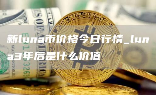新luna币价格今日行情_luna3年后是什么价值