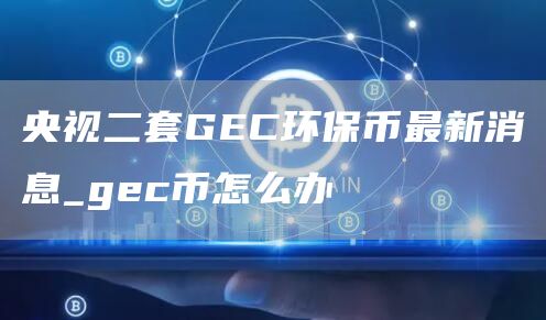 央视二套GC环保币最新消息_gc币怎么办