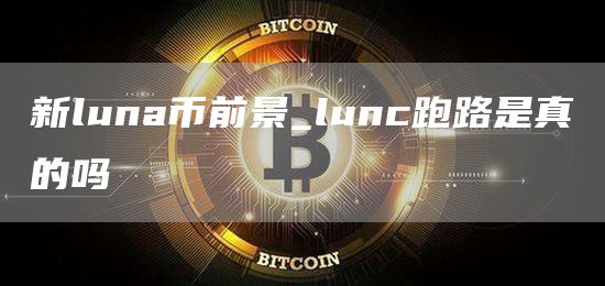 新luna币前景_lunc跑路是真的吗