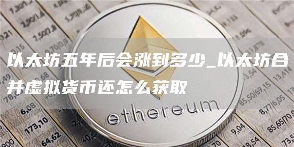 以太坊五年后会涨到多少_以太坊合并虚拟货币还怎么获取