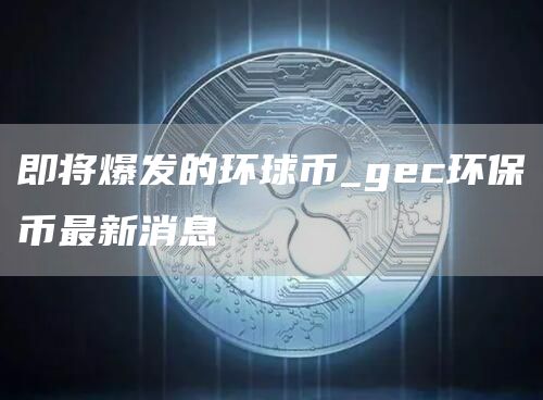 即将爆发的环球币_gc环保币最新消息
