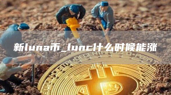 新luna币_lunc什么时候能涨
