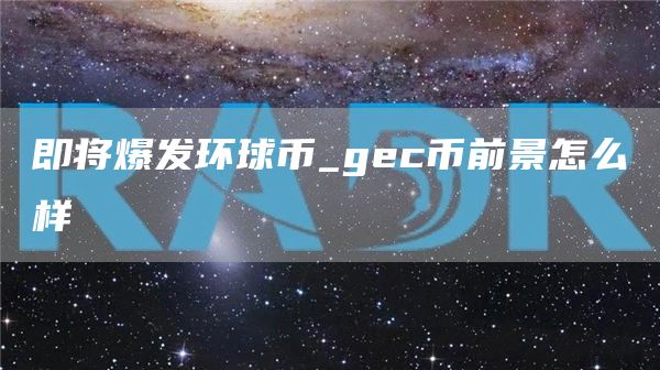 即将爆发环球币_gc币前景怎么样