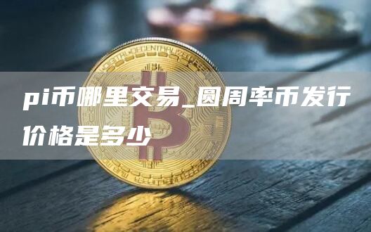 pi币哪里交易_圆周率币发行价格是多少
