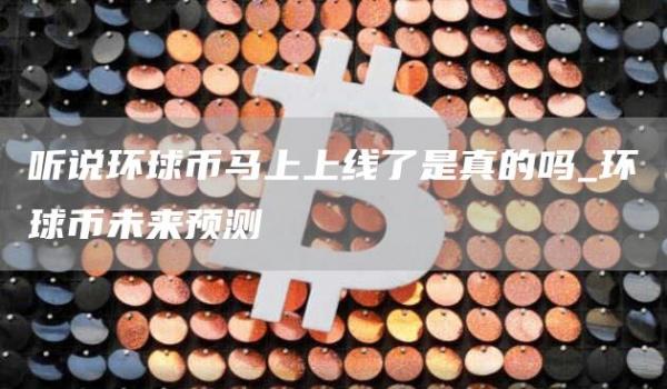 听说环球币马上上线了是真的吗_环球币未来预测