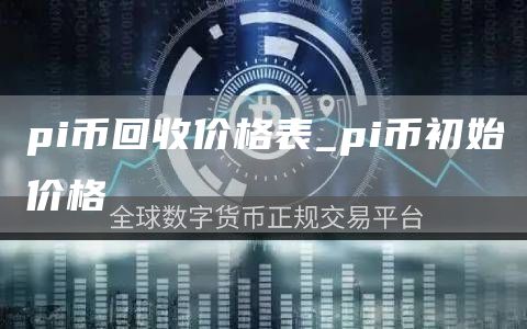 pi币回收价格表_pi币初始价格