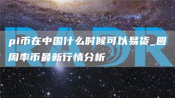 pi币在中国什么时候可以易货_圆周率币最新行情分析