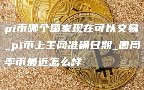 pi币哪个国家现在可以交易_pi币上主网准确日期_圆周率币最近怎么样