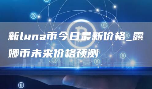 新luna币今日最新价格_露娜币未来价格预测