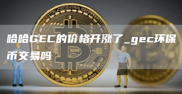 哈哈GC的价格开涨了_gc环保币交易吗